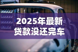 2025年最新贷款没还完车能过户吗:车贷未结清能否办理过户 2025年最新贷款没还完车能过户吗:车贷未结清能否办理过户