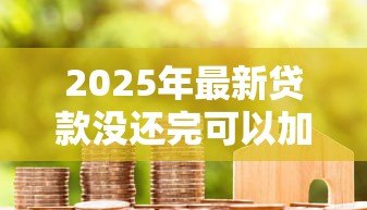 2025年最新贷款没还完可以加名字吗：房贷未清能否添加共有人