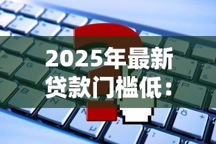 2025年最新贷款门槛低：怎样轻松获得资金支持