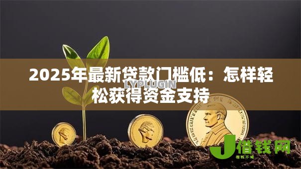 2025年最新贷款门槛低：怎样轻松获得资金支持
