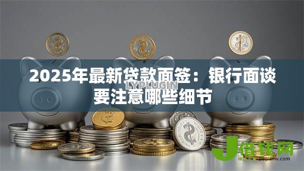 2025年最新贷款面签：银行面谈要注意哪些细节