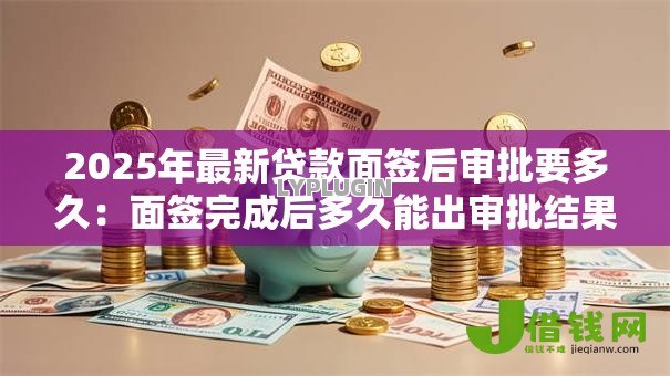 2025年最新贷款面签后审批要多久：面签完成后多久能出审批结果