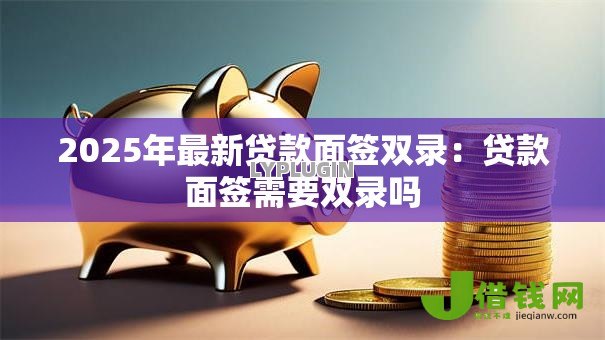 2025年最新贷款面签双录：贷款面签需要双录吗