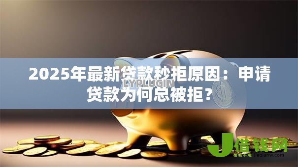 2025年最新贷款秒拒原因:申请贷款为何总被拒? 2025年最新贷款秒拒原因:申请贷款为何总被拒?