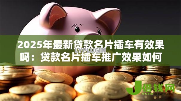 2025年最新贷款名片插车有效果吗：贷款名片插车推广效果如何