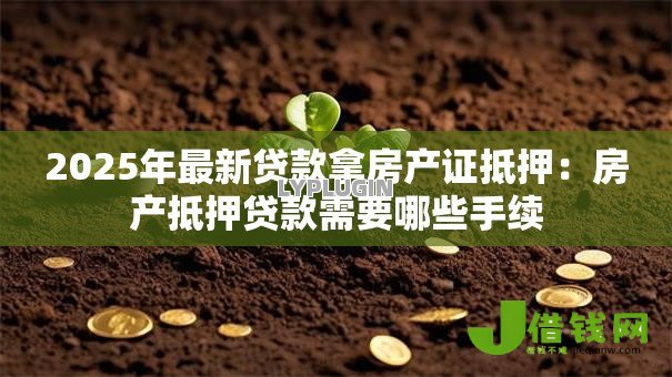2025年最新贷款拿房产证抵押：房产抵押贷款需要哪些手续