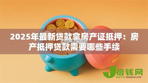 2025年最新贷款拿房产证抵押：房产抵押贷款需要哪些手续