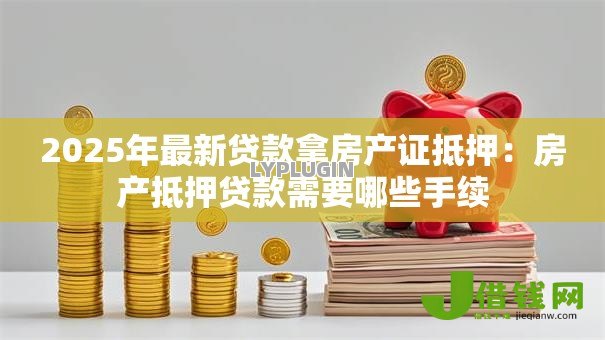 2025年最新贷款拿房产证抵押：房产抵押贷款需要哪些手续