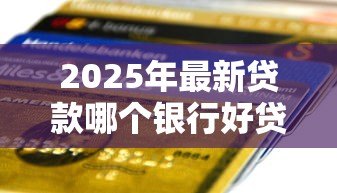 2025年最新贷款哪个银行好贷:2025年哪家银行贷款门槛最低 2025年最新贷款哪个银行好贷:2025年哪家银行贷款门槛最低