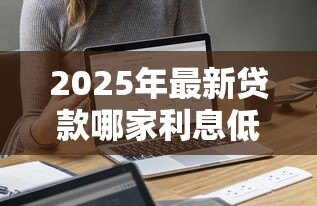 2025年最新贷款哪家利息低：哪家银行信用贷利率最低