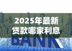 2025年最新贷款哪家利息低：哪家银行信用贷利率最低