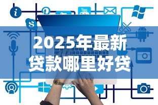 2025年最新贷款哪里好贷：哪些贷款平台靠谱又好批