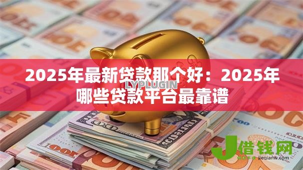 2025年最新贷款那个好:2025年哪些贷款平台最靠谱 2025年最新贷款那个好:2025年哪些贷款平台最靠谱