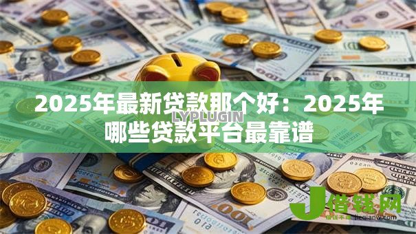 2025年最新贷款那个好:2025年哪些贷款平台最靠谱 2025年最新贷款那个好:2025年哪些贷款平台最靠谱