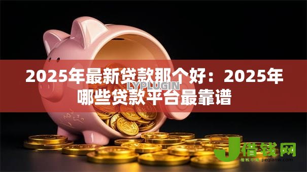 2025年最新贷款那个好:2025年哪些贷款平台最靠谱 2025年最新贷款那个好:2025年哪些贷款平台最靠谱