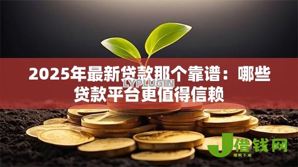2025年最新贷款那个靠谱:哪些贷款平台更值得信赖 2025年最新贷款那个靠谱:哪些贷款平台更值得信赖