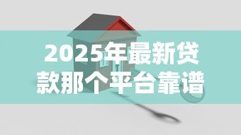 2025年最新贷款那个平台靠谱：哪些贷款平台正规安全又可靠