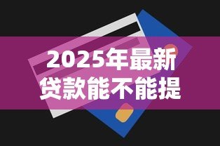 2025年最新贷款能不能提前还款：贷款提前还款有什么限制