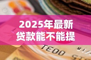 2025年最新贷款能不能提前还款：贷款提前还款有什么限制