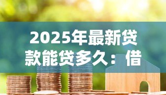 2025年最新贷款能贷多久:借款期限最长可达多少年 2025年最新贷款能贷多久:借款期限最长可达多少年