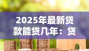 2025年最新贷款能贷几年:贷款期限最长可达多少年 2025年最新贷款能贷几年:贷款期限最长可达多少年