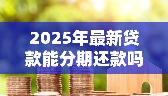 2025年最新贷款能分期还款吗：借款可以按月偿还吗