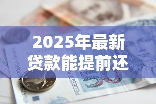 2025年最新贷款能提前还款吗:借款可以申请提前结清吗 2025年最新贷款能提前还款吗:借款可以申请提前结清吗