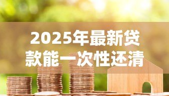 2025年最新贷款能一次性还清吗：房贷能否提前全额结清？