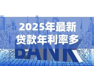 2025年最新贷款年利率多少：银行贷款年化利率一般是多少