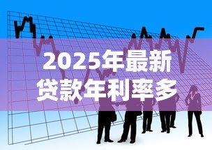 2025年最新贷款年利率多少合法：2025年合法借贷利率上限是多少