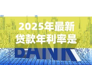 2025年最新贷款年利率是什么意思:如何理解贷款年化利率 2025年最新贷款年利率是什么意思:如何理解贷款年化利率