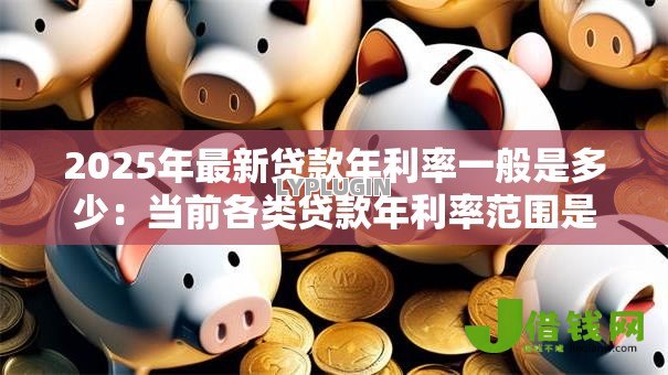 2025年最新贷款年利率一般是多少：当前各类贷款年利率范围是多少