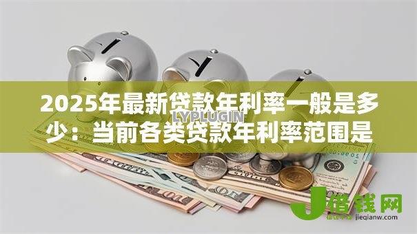 2025年最新贷款年利率一般是多少：当前各类贷款年利率范围是多少