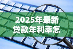 2025年最新贷款年利率怎么算：如何计算贷款的年化利率