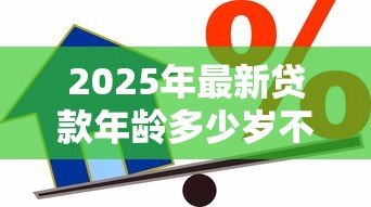 2025年最新贷款年龄多少岁不能贷款：银行贷款年龄上限是多少