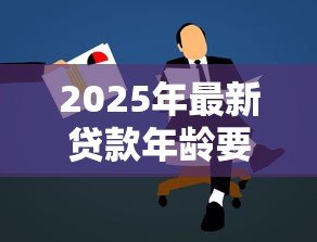 2025年最新贷款年龄要求：申请贷款有年龄限制吗