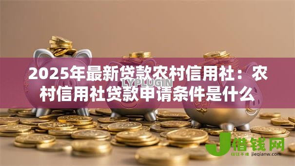 2025年最新贷款农村信用社：农村信用社贷款申请条件是什么