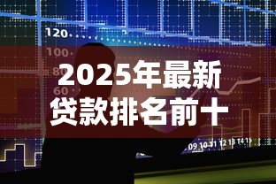 2025年最新贷款排名前十的公司：2025年十大贷款平台谁更值得信赖