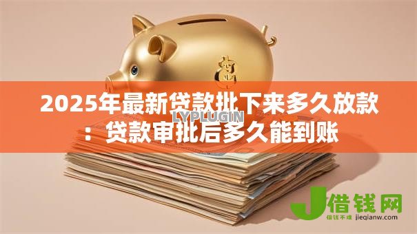 2025年最新贷款批下来多久放款:贷款审批后多久能到账 2025年最新贷款批下来多久放款:贷款审批后多久能到账