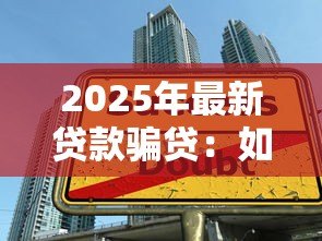 2025年最新贷款骗贷:如何识别虚假贷款陷阱 2025年最新贷款骗贷:如何识别虚假贷款陷阱
