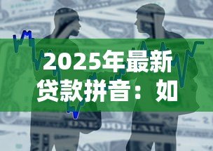 2025年最新贷款拼音:如何正确拼写借贷相关词汇 2025年最新贷款拼音:如何正确拼写借贷相关词汇