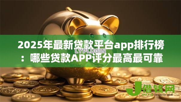 2025年最新贷款平台app排行榜：哪些贷款APP评分最高最可靠
