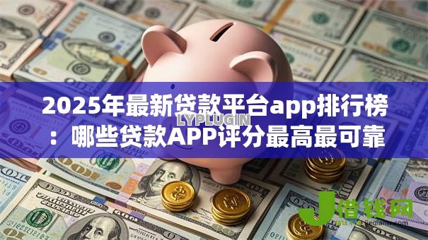 2025年最新贷款平台app排行榜：哪些贷款APP评分最高最可靠
