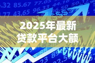 2025年最新贷款平台大额:哪里能借到高额度贷款 2025年最新贷款平台大额:哪里能借到高额度贷款