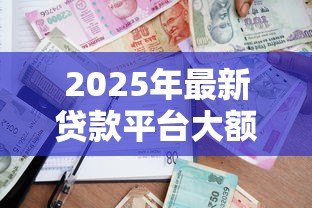 2025年最新贷款平台大额:哪里能借到高额度贷款 2025年最新贷款平台大额:哪里能借到高额度贷款