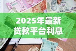 2025年最新贷款平台利息低：哪个借贷渠道利率更优惠