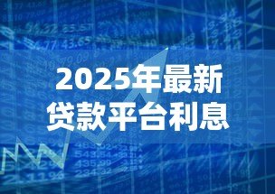 2025年最新贷款平台利息低：哪个借贷渠道利率更优惠