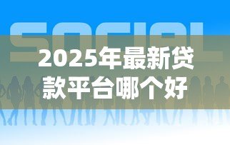 2025年最新贷款平台哪个好:如何选择靠谱的贷款平台 2025年最新贷款平台哪个好:如何选择靠谱的贷款平台
