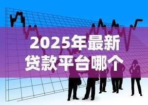 2025年最新贷款平台哪个靠谱利息低：正规低息借贷平台如何选