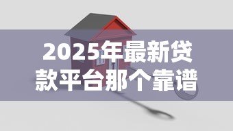 2025年最新贷款平台那个靠谱：2025年哪些贷款平台最安全可靠